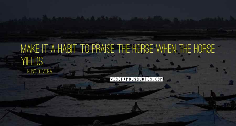 Nuno Oliveira Quotes: Make it a habit to praise the horse when the horse yields.