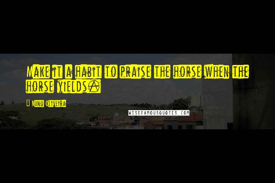 Nuno Oliveira Quotes: Make it a habit to praise the horse when the horse yields.