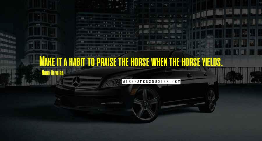 Nuno Oliveira Quotes: Make it a habit to praise the horse when the horse yields.