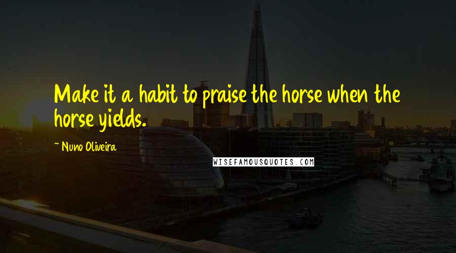 Nuno Oliveira Quotes: Make it a habit to praise the horse when the horse yields.