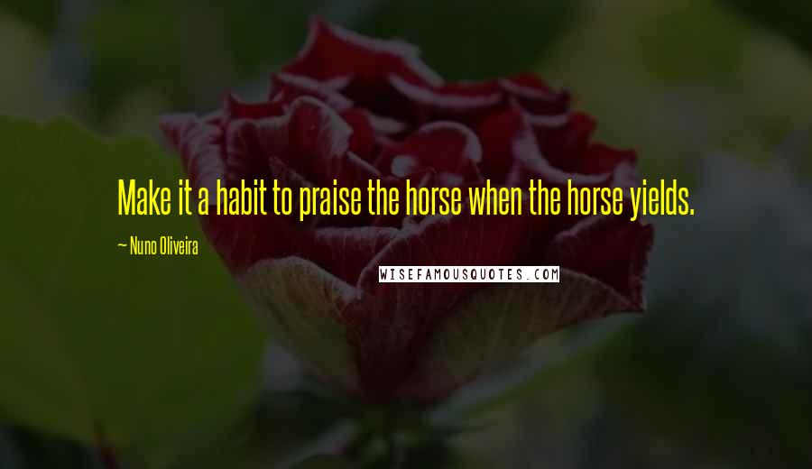 Nuno Oliveira Quotes: Make it a habit to praise the horse when the horse yields.