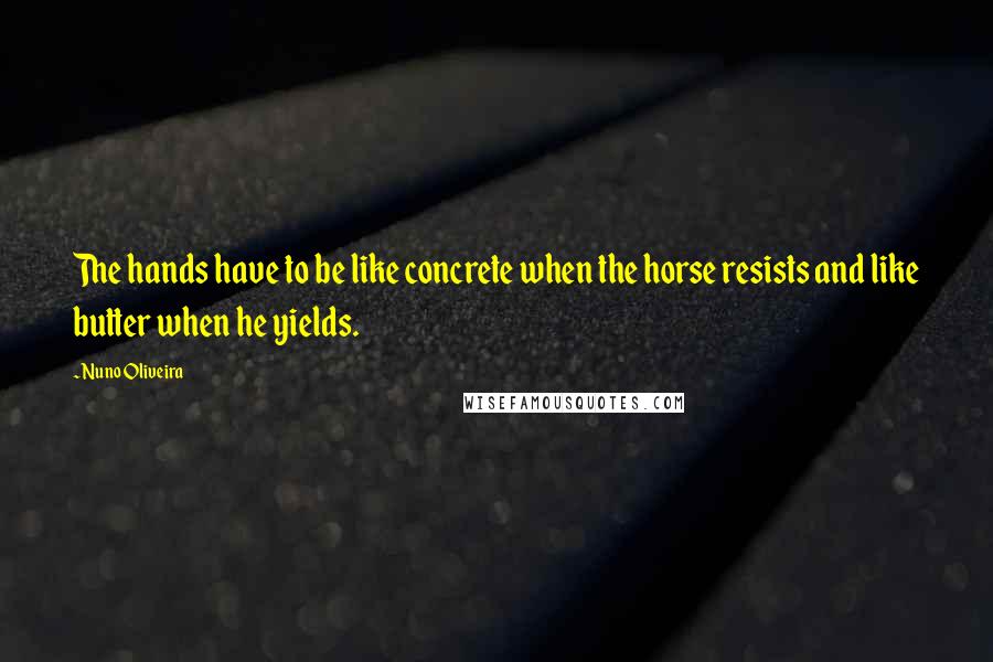 Nuno Oliveira Quotes: The hands have to be like concrete when the horse resists and like butter when he yields.