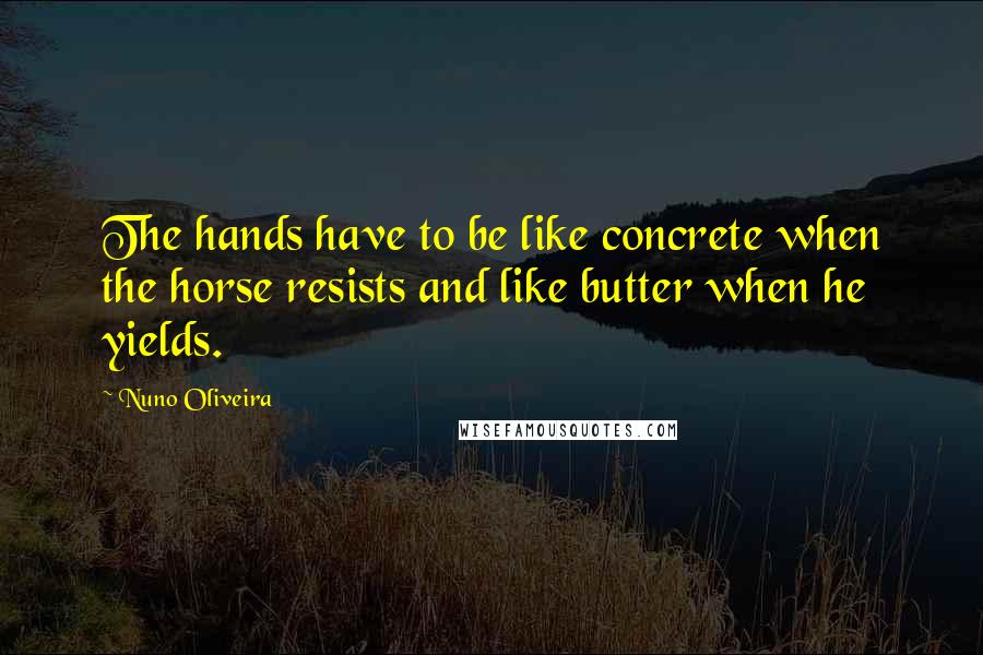 Nuno Oliveira Quotes: The hands have to be like concrete when the horse resists and like butter when he yields.