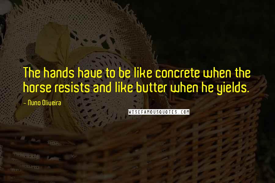 Nuno Oliveira Quotes: The hands have to be like concrete when the horse resists and like butter when he yields.