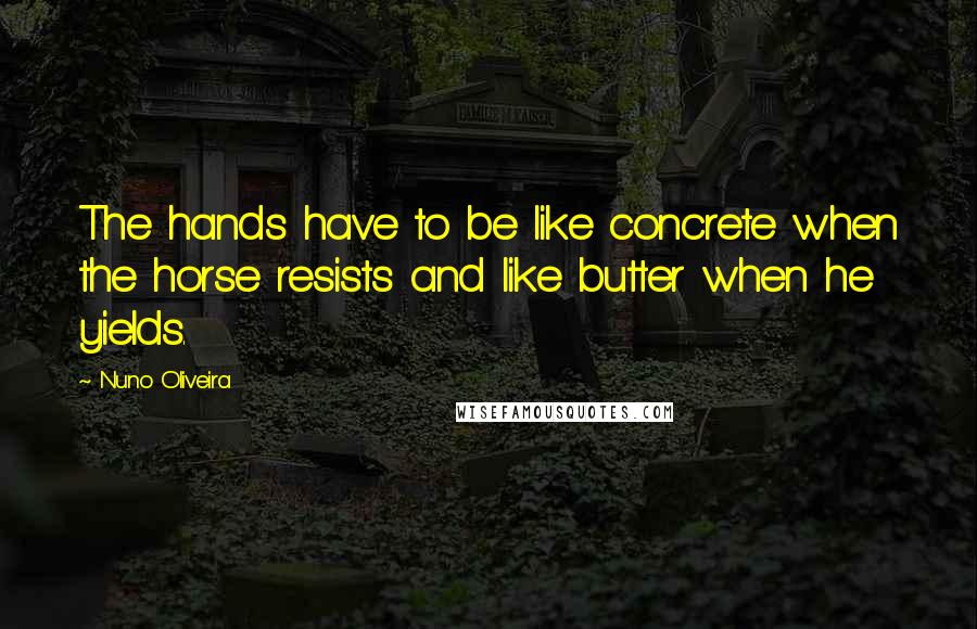 Nuno Oliveira Quotes: The hands have to be like concrete when the horse resists and like butter when he yields.