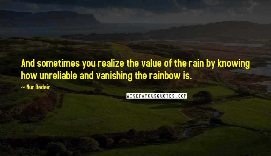 Nur Bedeir Quotes: And sometimes you realize the value of the rain by knowing how unreliable and vanishing the rainbow is.