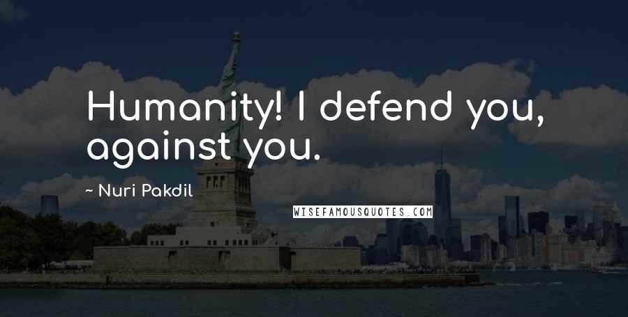 Nuri Pakdil Quotes: Humanity! I defend you, against you.