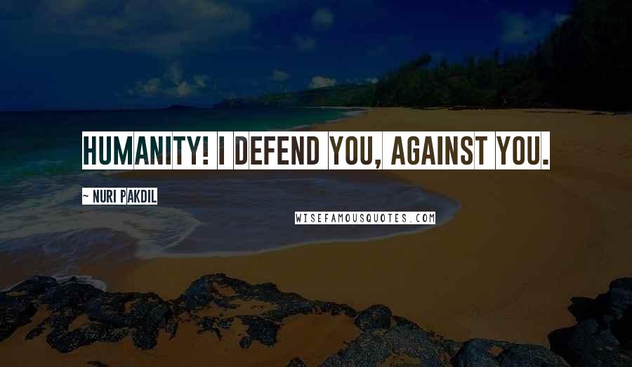 Nuri Pakdil Quotes: Humanity! I defend you, against you.