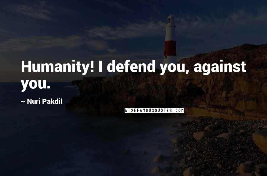 Nuri Pakdil Quotes: Humanity! I defend you, against you.