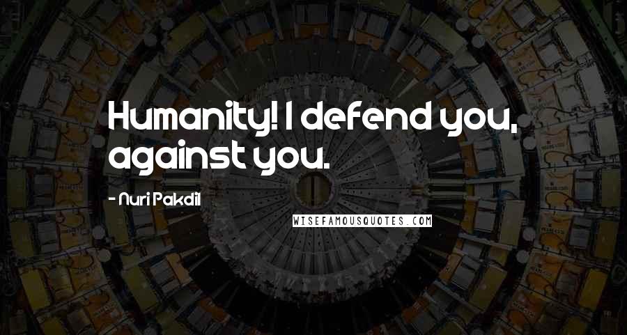 Nuri Pakdil Quotes: Humanity! I defend you, against you.