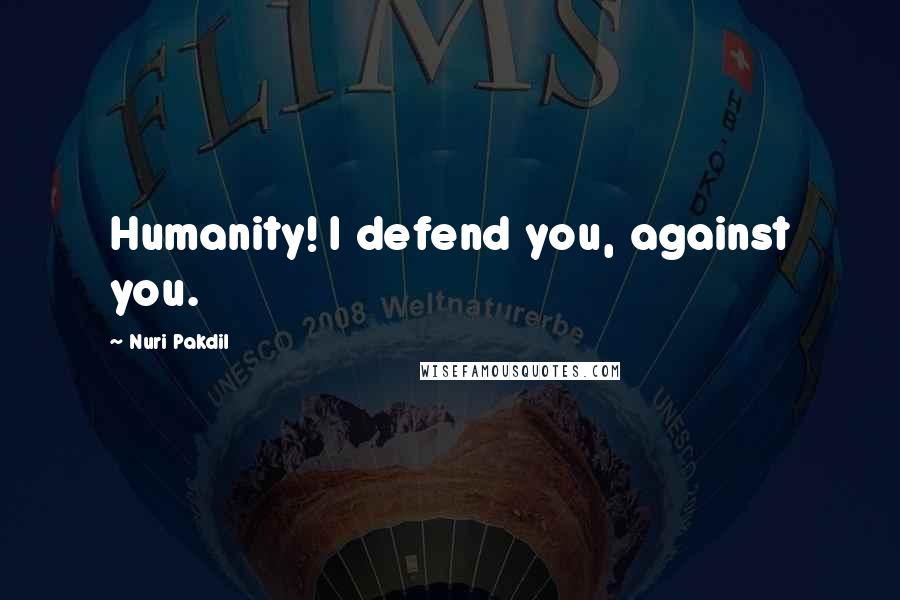 Nuri Pakdil Quotes: Humanity! I defend you, against you.