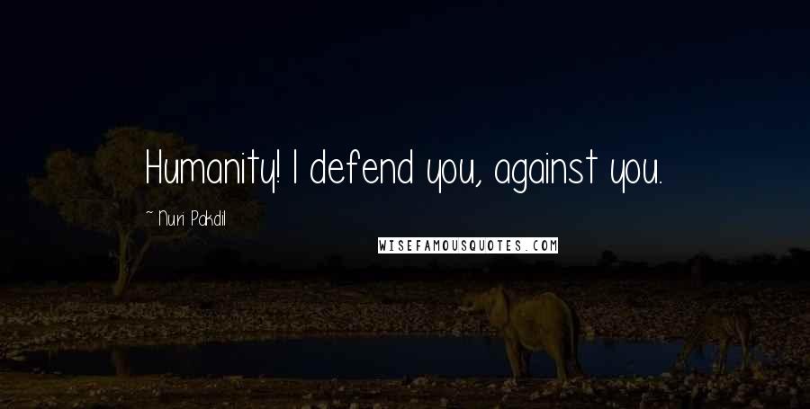 Nuri Pakdil Quotes: Humanity! I defend you, against you.