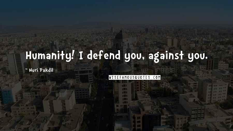 Nuri Pakdil Quotes: Humanity! I defend you, against you.