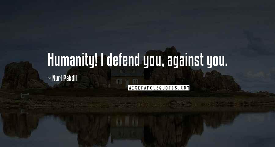 Nuri Pakdil Quotes: Humanity! I defend you, against you.