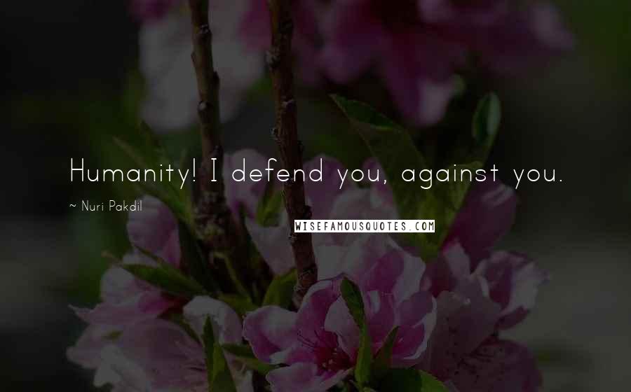 Nuri Pakdil Quotes: Humanity! I defend you, against you.