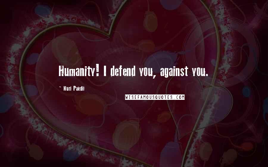 Nuri Pakdil Quotes: Humanity! I defend you, against you.