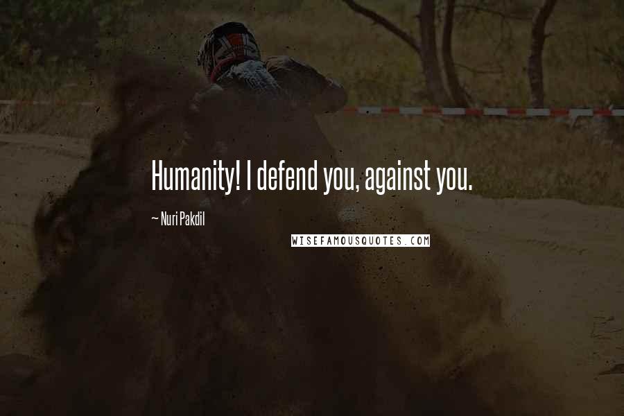 Nuri Pakdil Quotes: Humanity! I defend you, against you.