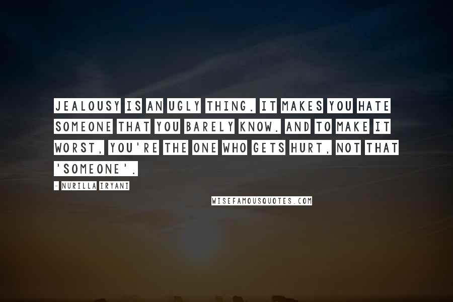 Nurilla Iryani Quotes: Jealousy is an ugly thing. It makes you hate someone that you barely know. And to make it worst, you're the one who gets hurt, not that 'Someone'.