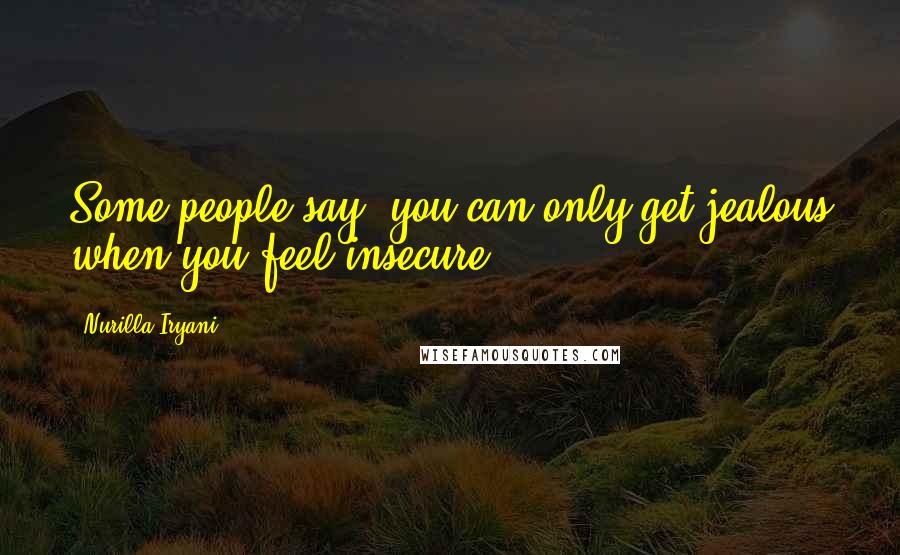 Nurilla Iryani Quotes: Some people say, you can only get jealous when you feel insecure.