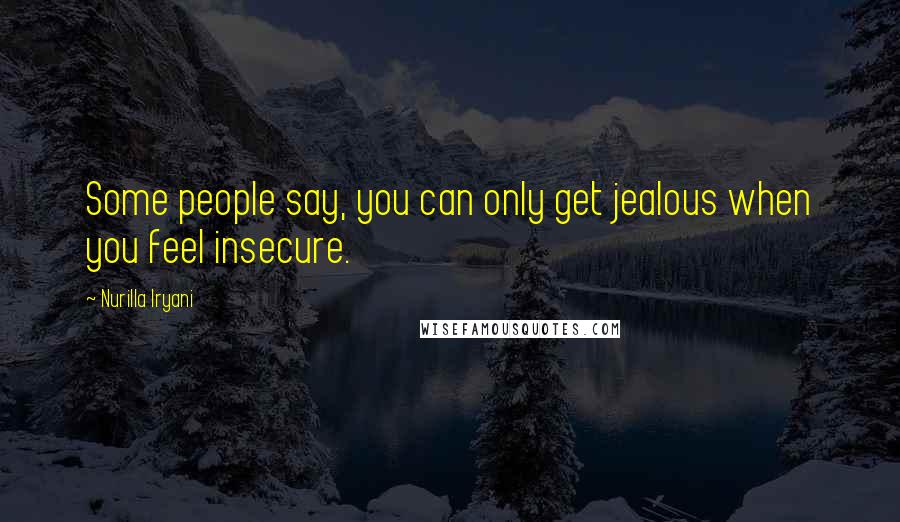 Nurilla Iryani Quotes: Some people say, you can only get jealous when you feel insecure.