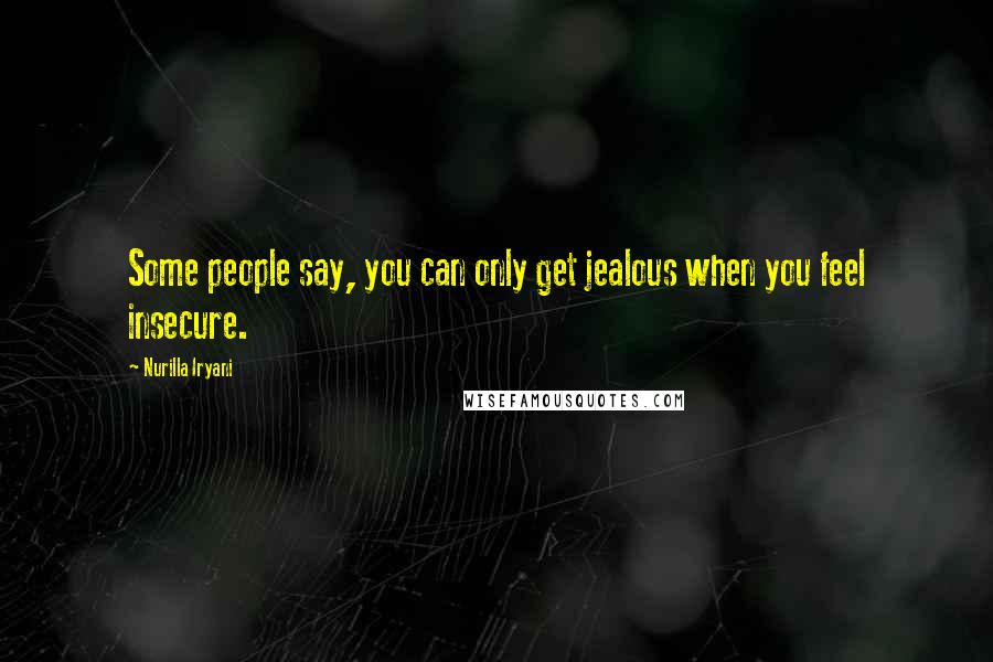 Nurilla Iryani Quotes: Some people say, you can only get jealous when you feel insecure.