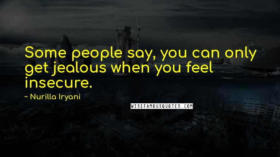 Nurilla Iryani Quotes: Some people say, you can only get jealous when you feel insecure.