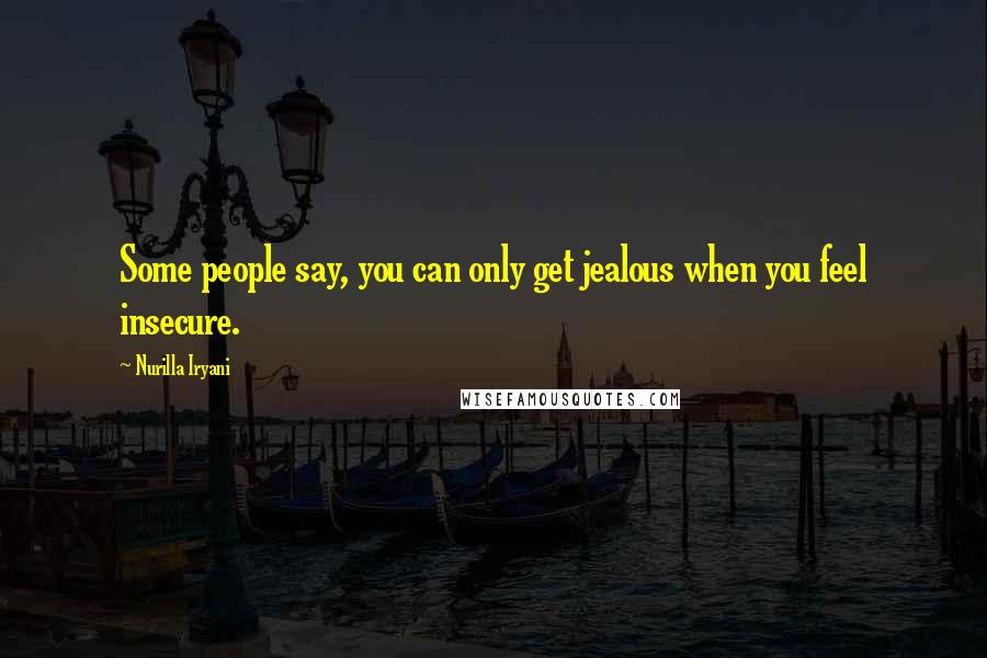 Nurilla Iryani Quotes: Some people say, you can only get jealous when you feel insecure.
