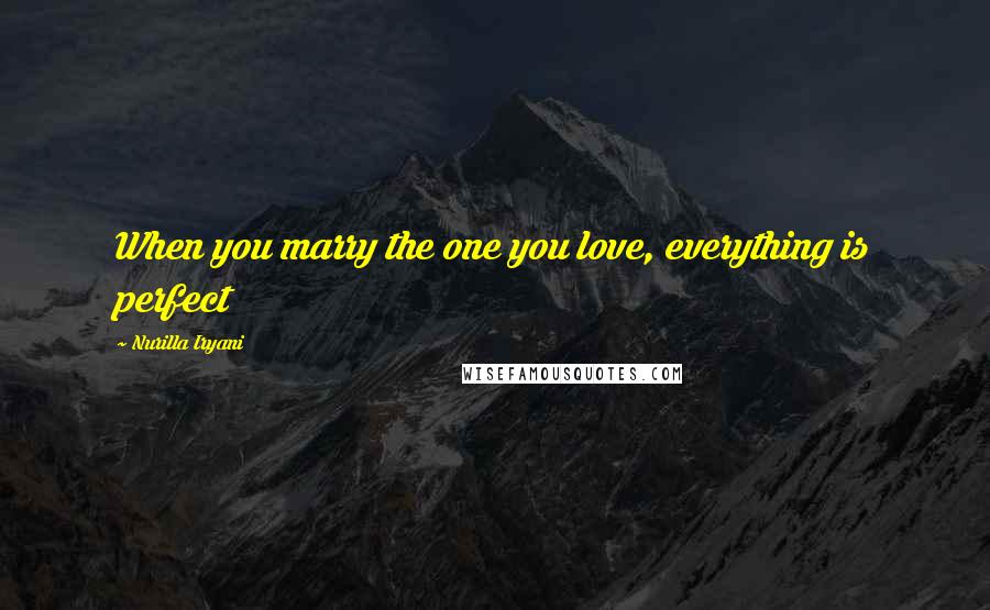 Nurilla Iryani Quotes: When you marry the one you love, everything is perfect