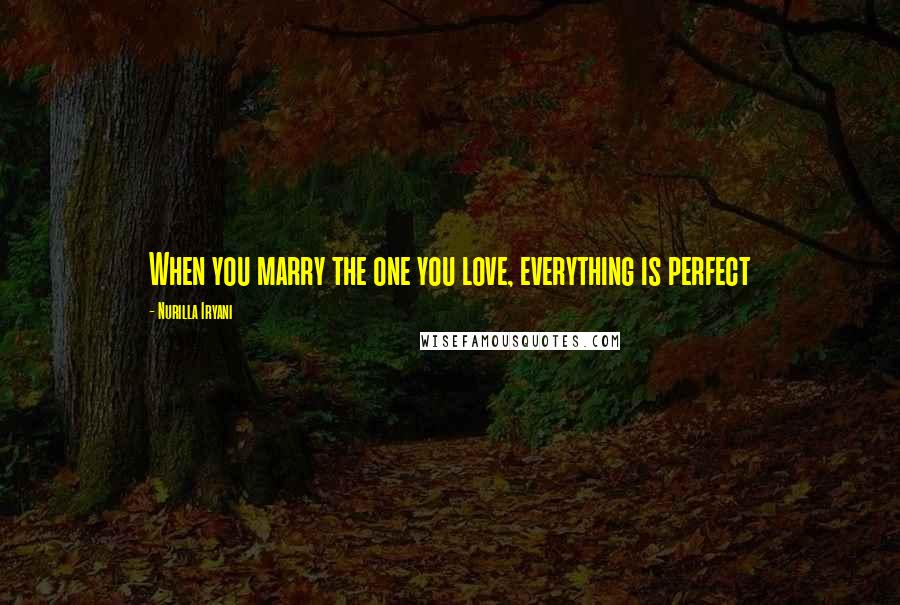 Nurilla Iryani Quotes: When you marry the one you love, everything is perfect