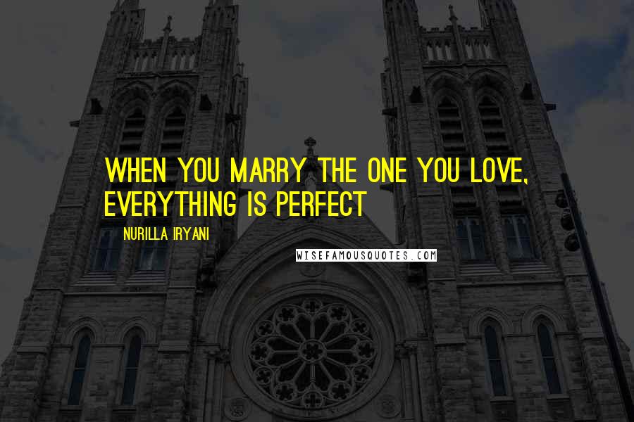 Nurilla Iryani Quotes: When you marry the one you love, everything is perfect