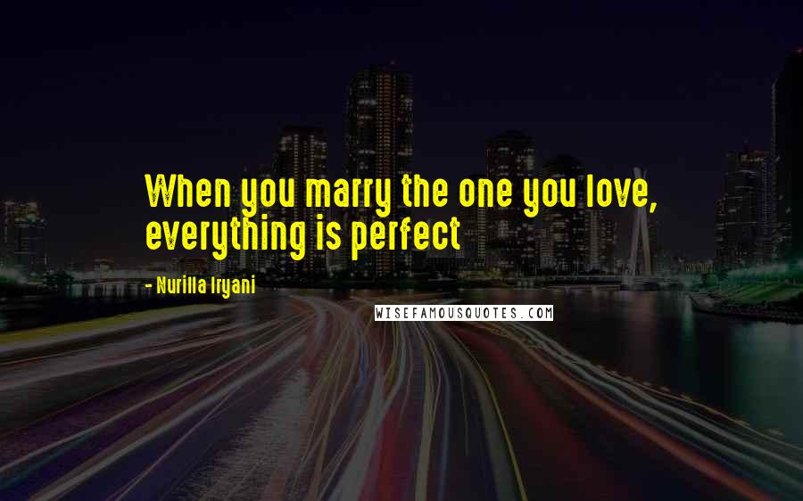 Nurilla Iryani Quotes: When you marry the one you love, everything is perfect