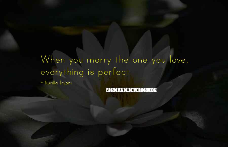 Nurilla Iryani Quotes: When you marry the one you love, everything is perfect