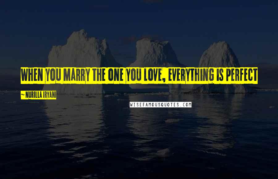 Nurilla Iryani Quotes: When you marry the one you love, everything is perfect