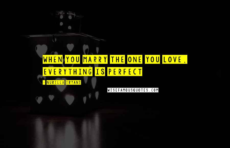 Nurilla Iryani Quotes: When you marry the one you love, everything is perfect