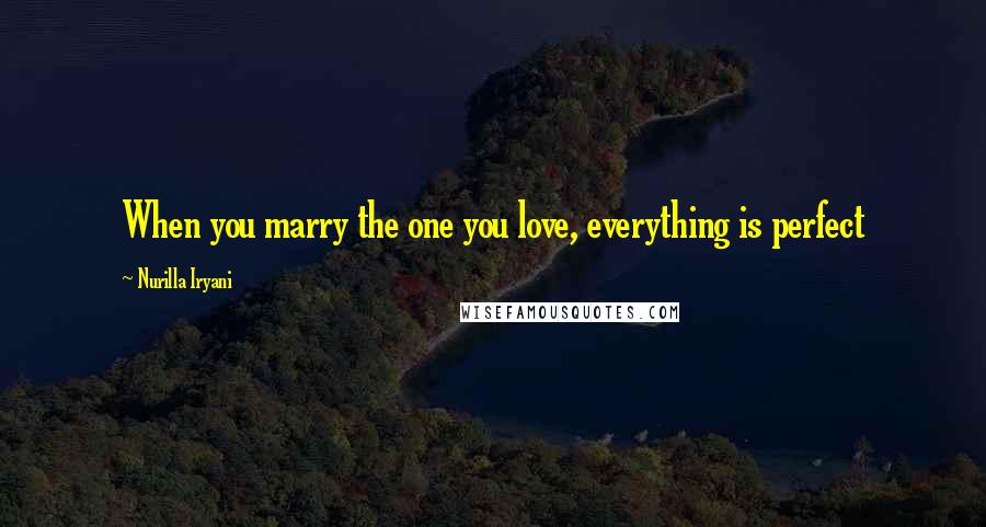 Nurilla Iryani Quotes: When you marry the one you love, everything is perfect