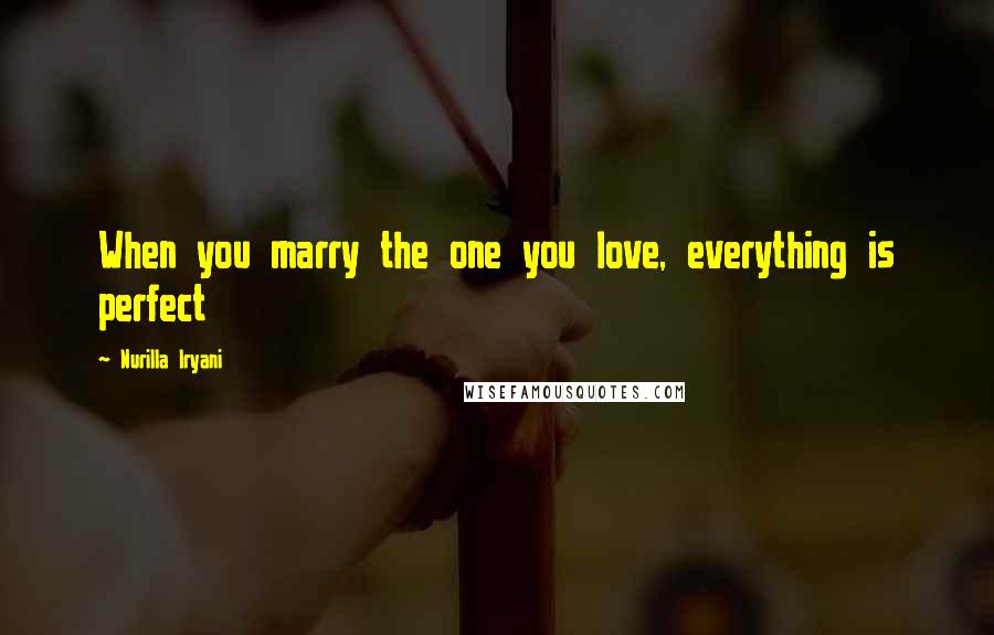 Nurilla Iryani Quotes: When you marry the one you love, everything is perfect