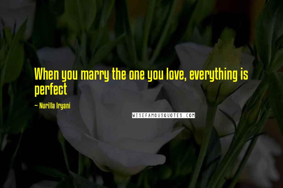 Nurilla Iryani Quotes: When you marry the one you love, everything is perfect