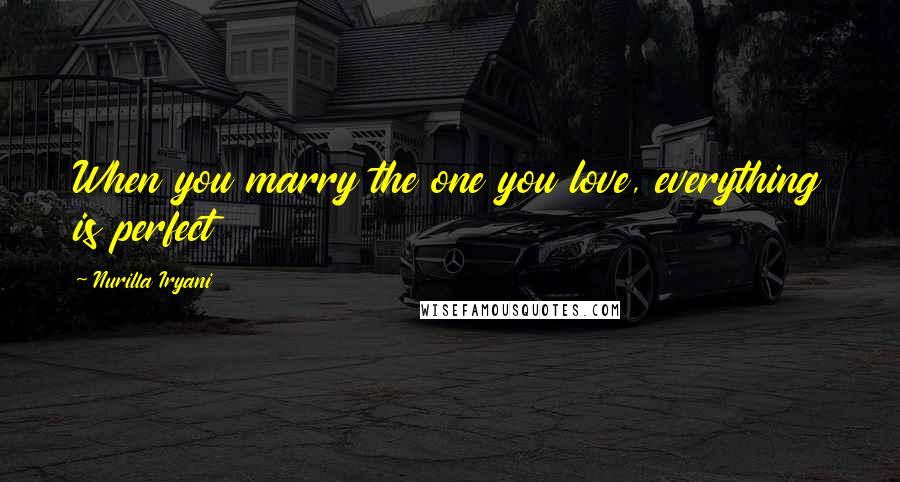 Nurilla Iryani Quotes: When you marry the one you love, everything is perfect