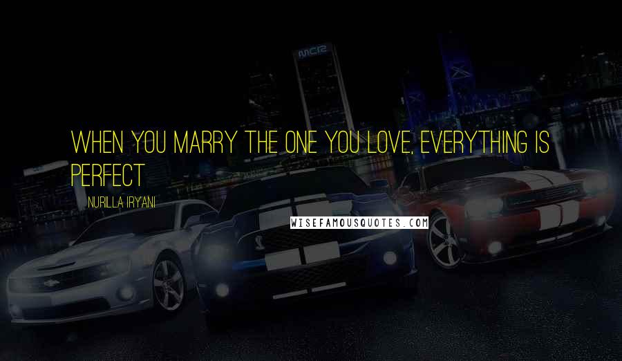 Nurilla Iryani Quotes: When you marry the one you love, everything is perfect