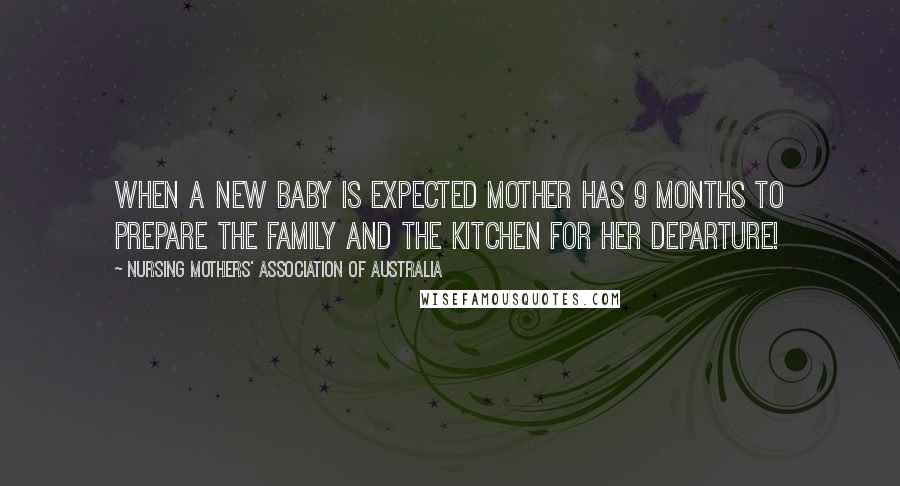 Nursing Mothers' Association Of Australia Quotes: When a new baby is expected mother has 9 months to prepare the family and the kitchen for her departure!