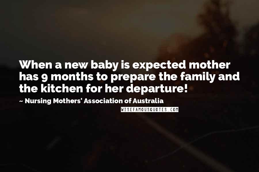 Nursing Mothers' Association Of Australia Quotes: When a new baby is expected mother has 9 months to prepare the family and the kitchen for her departure!