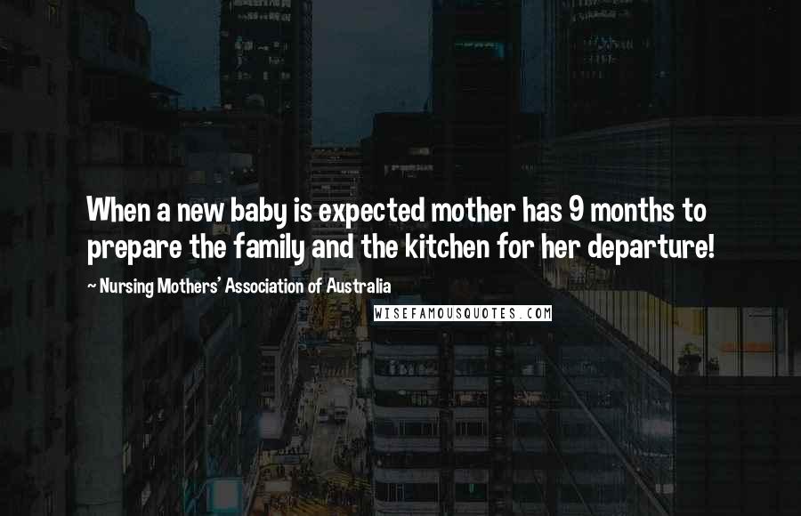 Nursing Mothers' Association Of Australia Quotes: When a new baby is expected mother has 9 months to prepare the family and the kitchen for her departure!