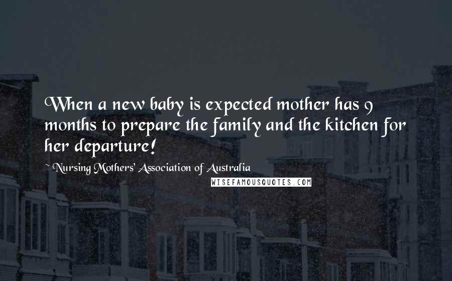 Nursing Mothers' Association Of Australia Quotes: When a new baby is expected mother has 9 months to prepare the family and the kitchen for her departure!