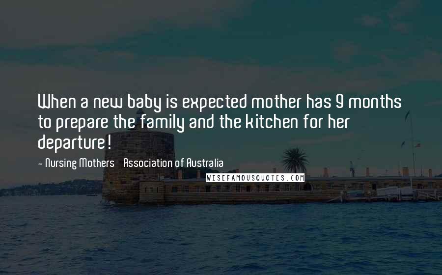 Nursing Mothers' Association Of Australia Quotes: When a new baby is expected mother has 9 months to prepare the family and the kitchen for her departure!