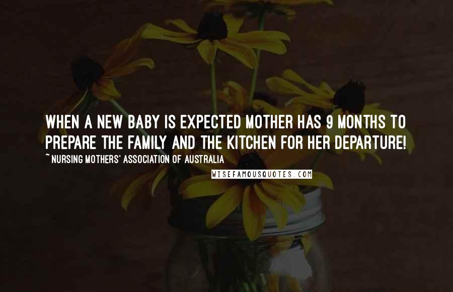 Nursing Mothers' Association Of Australia Quotes: When a new baby is expected mother has 9 months to prepare the family and the kitchen for her departure!