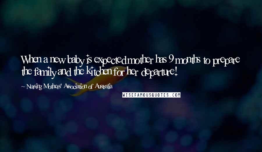 Nursing Mothers' Association Of Australia Quotes: When a new baby is expected mother has 9 months to prepare the family and the kitchen for her departure!