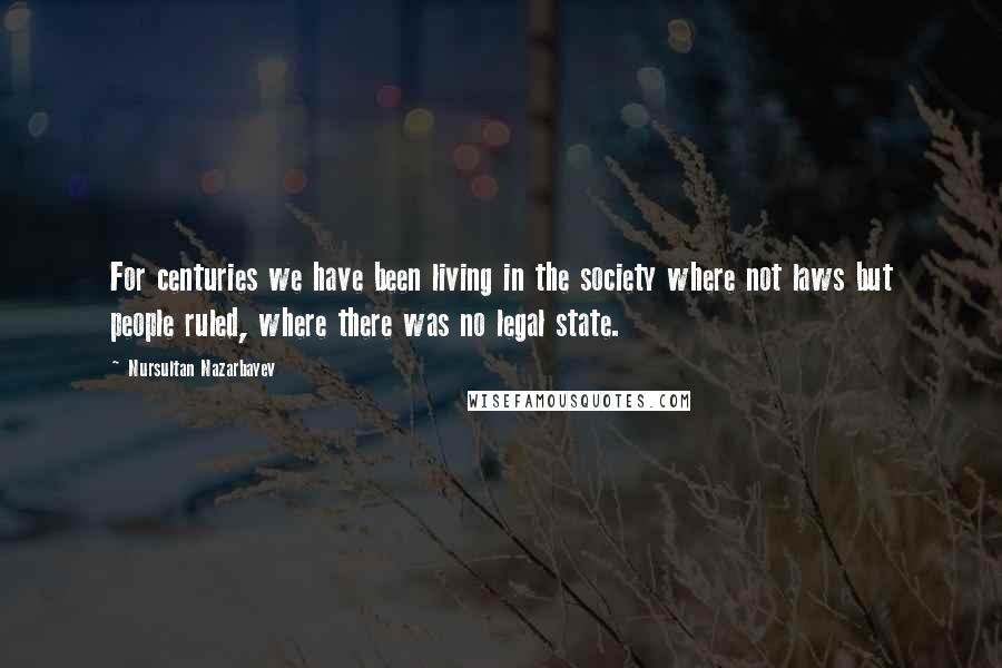 Nursultan Nazarbayev Quotes: For centuries we have been living in the society where not laws but people ruled, where there was no legal state.