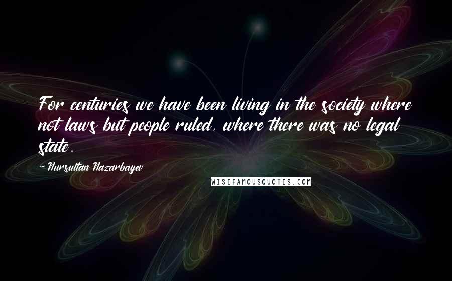 Nursultan Nazarbayev Quotes: For centuries we have been living in the society where not laws but people ruled, where there was no legal state.