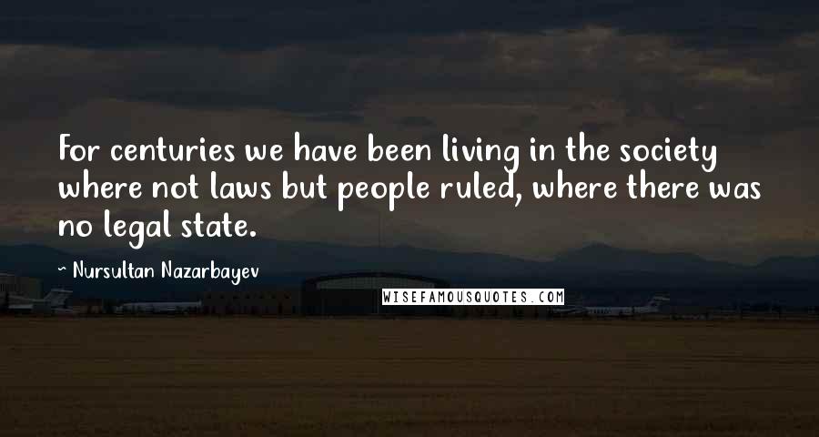 Nursultan Nazarbayev Quotes: For centuries we have been living in the society where not laws but people ruled, where there was no legal state.