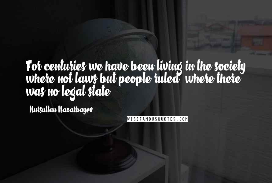 Nursultan Nazarbayev Quotes: For centuries we have been living in the society where not laws but people ruled, where there was no legal state.